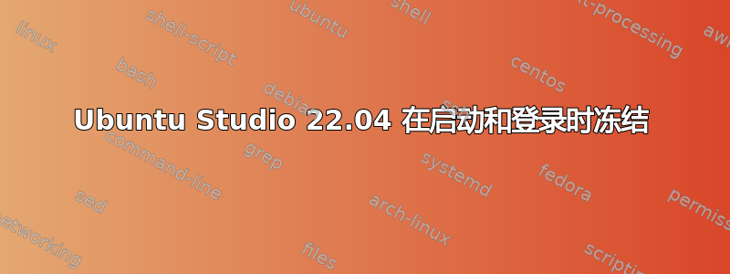 Ubuntu Studio 22.04 在启动和登录时冻结