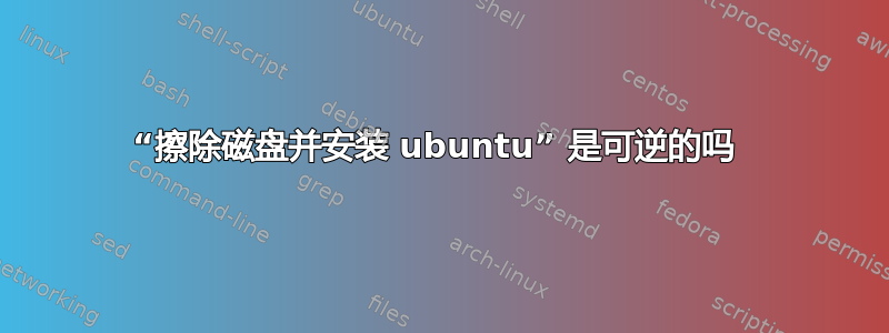 “擦除磁盘并安装 ubuntu” 是可逆的吗 