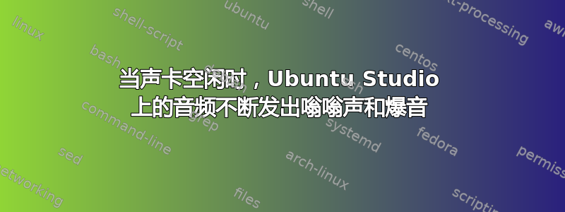 当声卡空闲时，Ubuntu Studio 上的音频不断发出嗡嗡声和爆音