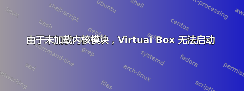 由于未加载内核模块，Virtual Box 无法启动