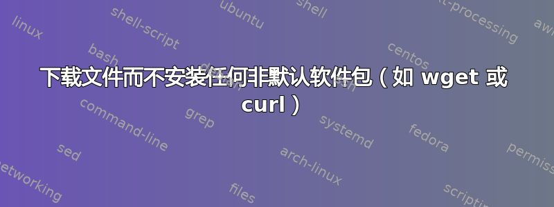 下载文件而不安装任何非默认软件包（如 wget 或 curl）