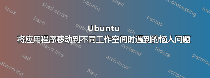 Ubuntu 将应用程序移动到不同工作空间时遇到的恼人问题