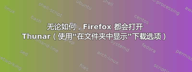 无论如何，Firefox 都会打开 Thunar（使用“在文件夹中显示”下载选项）