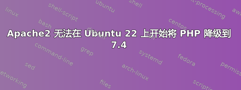 Apache2 无法在 Ubuntu 22 上开始将 PHP 降级到 7.4