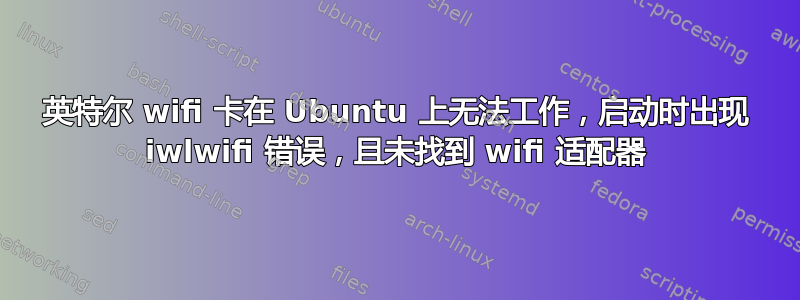 英特尔 wifi 卡在 Ubuntu 上无法工作，启动时出现 iwlwifi 错误，且未找到 wifi 适配器