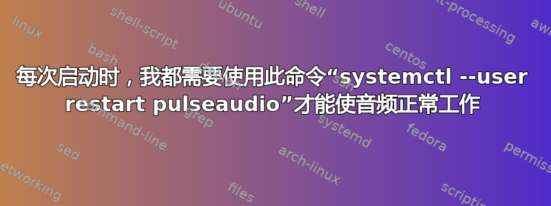 每次启动时，我都需要使用此命令“systemctl --user restart pulseaudio”才能使音频正常工作