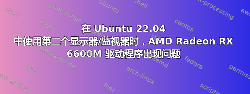 在 Ubuntu 22.04 中使用第二个显示器/监视器时，AMD Radeon RX 6600M 驱动程序出现问题