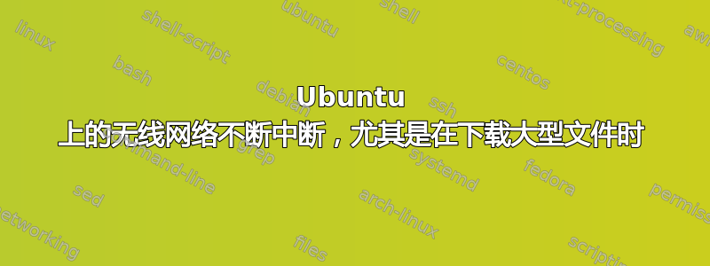 Ubuntu 上的无线网络不断中断，尤其是在下载大型文件时