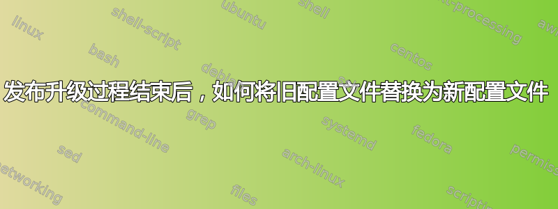 发布升级过程结束后，如何将旧配置文件替换为新配置文件