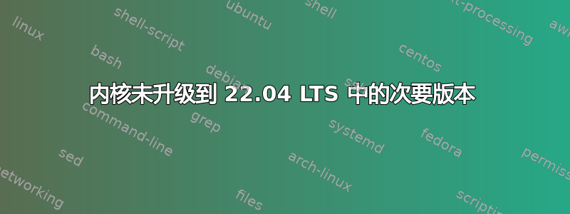 内核未升级到 22.04 LTS 中的次要版本