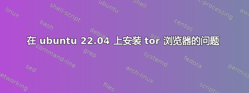 在 ubuntu 22.04 上安装 tor 浏览器的问题