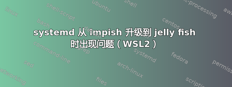 systemd 从 impish 升级到 jelly fish 时出现问题（WSL2）