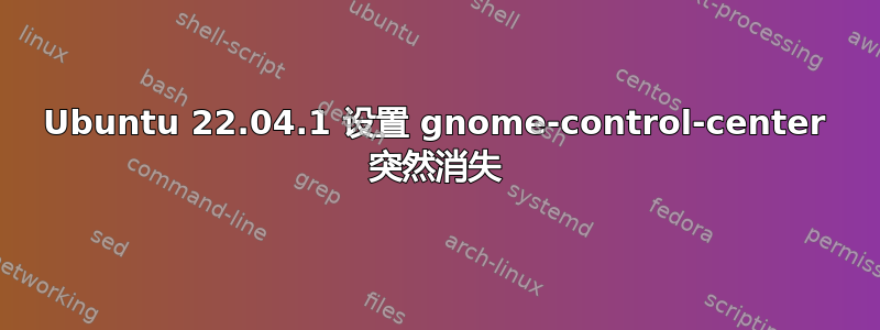 Ubuntu 22.04.1 设置 gnome-control-center 突然消失