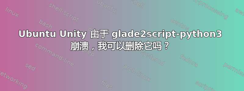 Ubuntu Unity 由于 glade2script-python3 崩溃，我可以删除它吗？