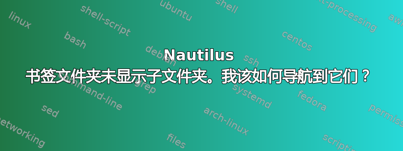 Nautilus 书签文件夹未显示子文件夹。我该如何导航到它们？