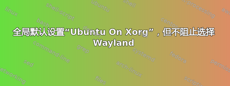 全局默认设置“Ubuntu On Xorg”，但不阻止选择 Wayland