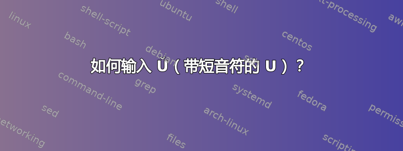 如何输入 Ŭ（带短音符的 U）？