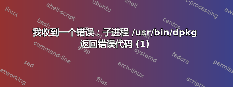 我收到一个错误：子进程 /usr/bin/dpkg 返回错误代码 (1)