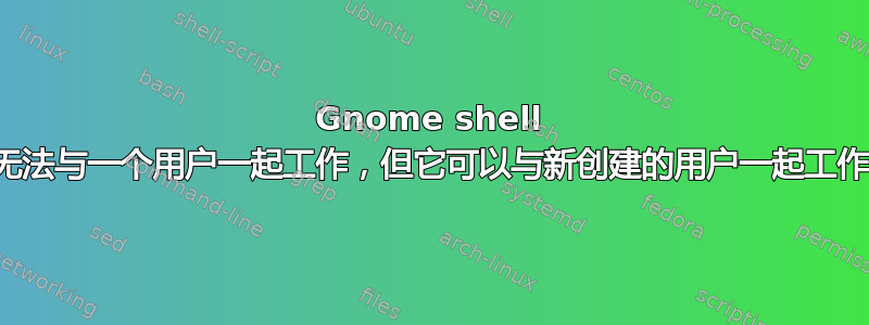 Gnome shell 无法与一个用户一起工作，但它可以与新创建的用户一起工作