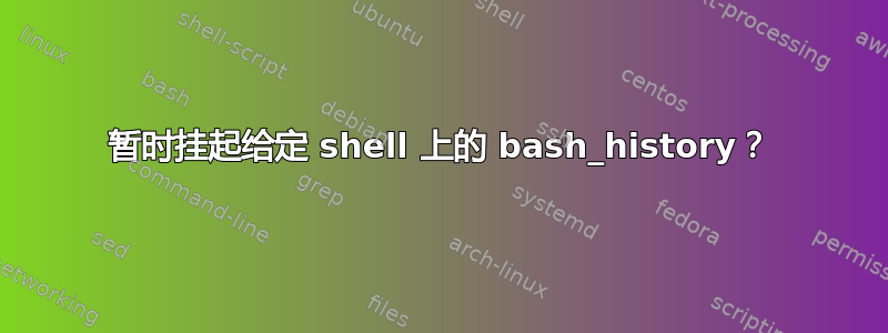 暂时挂起给定 shell 上的 bash_history？