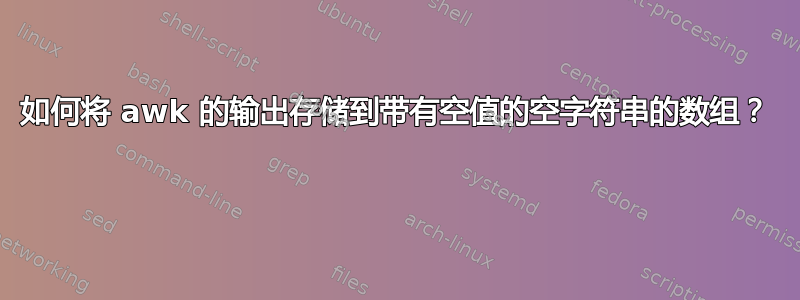 如何将 awk 的输出存储到带有空值的空字符串的数组？ 