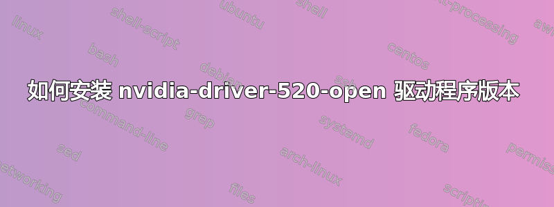 如何安装 nvidia-driver-520-open 驱动程序版本