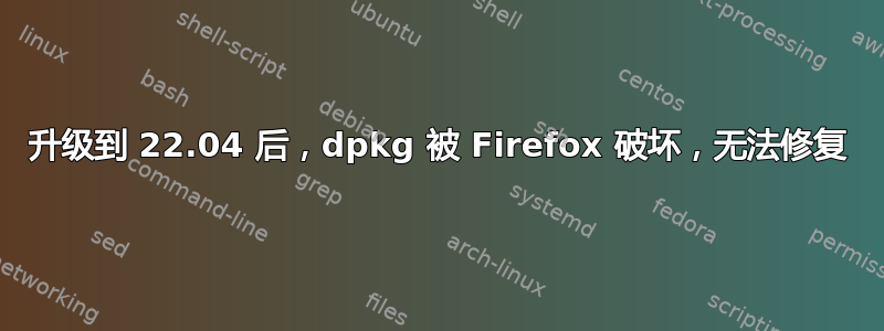 升级到 22.04 后，dpkg 被 Firefox 破坏，无法修复