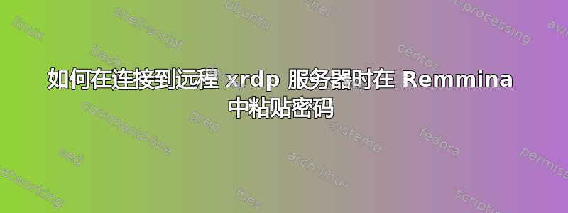 如何在连接到远程 xrdp 服务器时在 Remmina 中粘贴密码