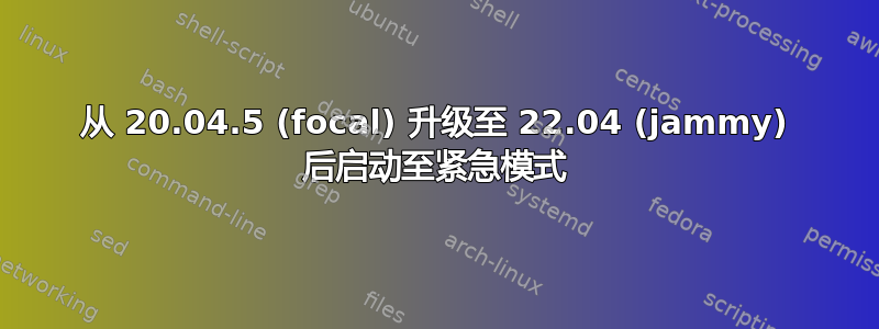 从 20.04.5 (focal) 升级至 22.04 (jammy) 后启动至紧急模式