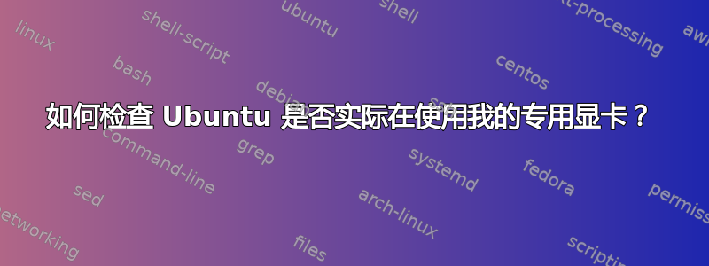 如何检查 Ubuntu 是否实际在使用我的专用显卡？