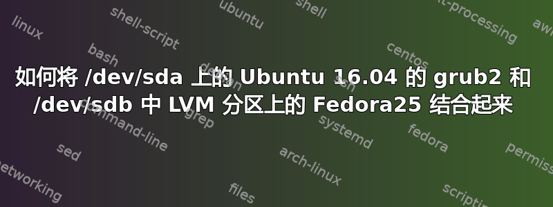 如何将 /dev/sda 上的 Ubuntu 16.04 的 grub2 和 /dev/sdb 中 LVM 分区上的 Fedora25 结合起来