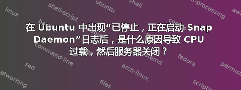 在 Ubuntu 中出现“已停止，正在启动 Snap Daemon”日志后，是什么原因导致 CPU 过载，然后服务器关闭？