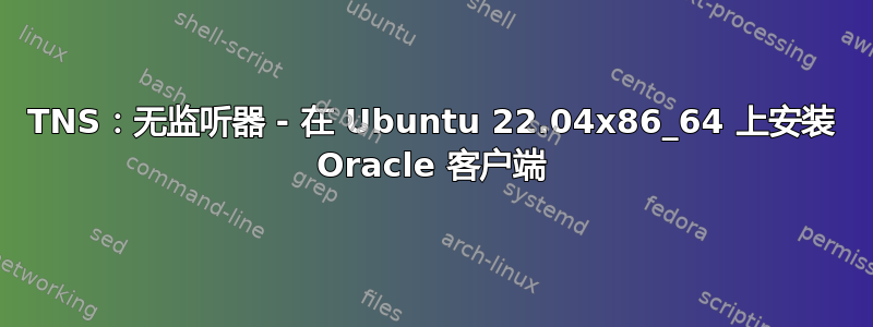 TNS：无监听器 - 在 Ubuntu 22.04x86_64 上安装 Oracle 客户端