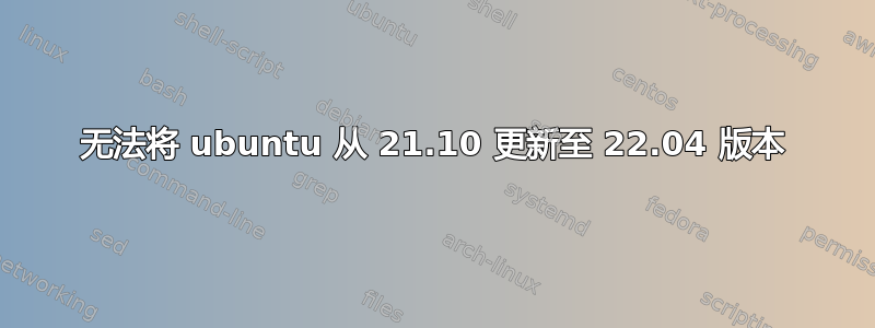 无法将 ubuntu 从 21.10 更新至 22.04 版本