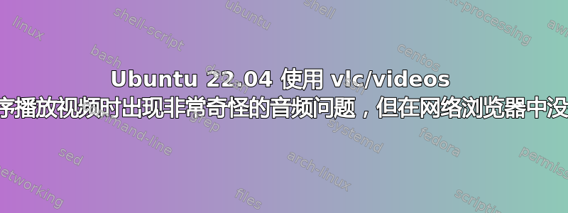 Ubuntu 22.04 使用 vlc/videos 应用程序播放视频时出现非常奇怪的音频问题，但在网络浏览器中没有问题