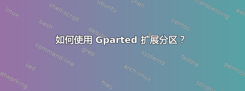 如何使用 Gparted 扩展分区？