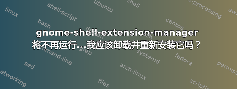 gnome-shell-extension-manager 将不再运行...我应该卸载并重新安装它吗？