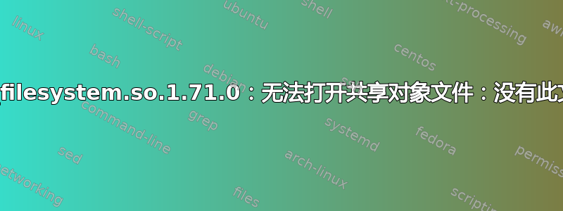 libboost_filesystem.so.1.71.0：无法打开共享对象文件：没有此文件或目录