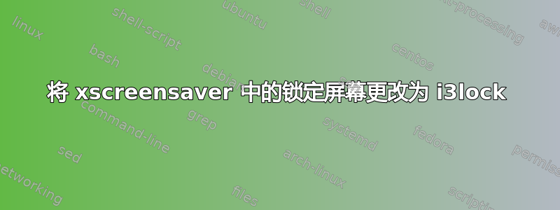 将 xscreensaver 中的锁定屏幕更改为 i3lock