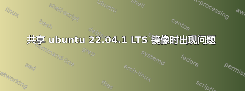 共享 ubuntu 22.04.1 LTS 镜像时出现问题