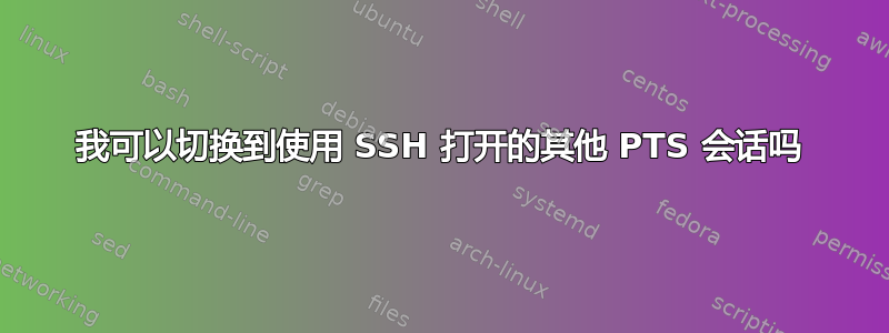 我可以切换到使用 SSH 打开的其他 PTS 会话吗