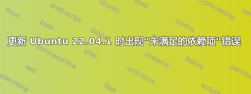 更新 Ubuntu 22.04.1 时出现“未满足的依赖项”错误