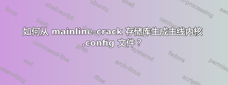 如何从 mainline-crack 存储库生成主线内核 .config 文件？