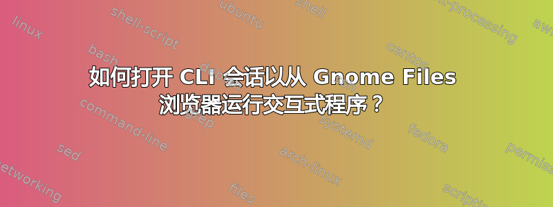 如何打开 CLI 会话以从 Gnome Files 浏览器运行交互式程序？