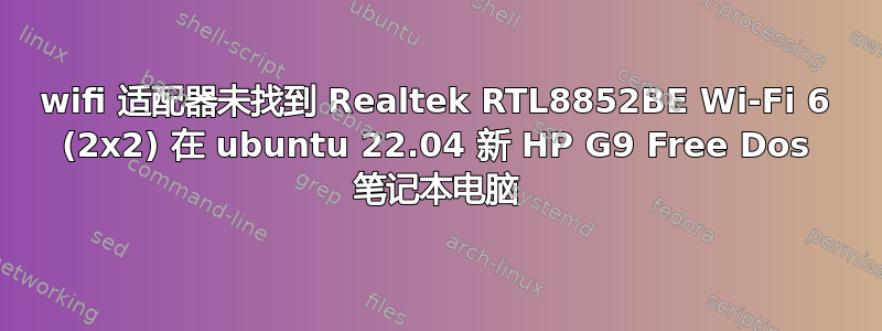 wifi 适配器未找到 Realtek RTL8852BE Wi-Fi 6 (2x2) 在 ubuntu 22.04 新 HP G9 Free Dos 笔记本电脑