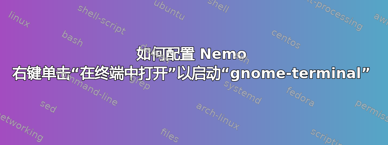 如何配置 Nemo 右键单击​​“在终端中打开”以启动“gnome-terminal”