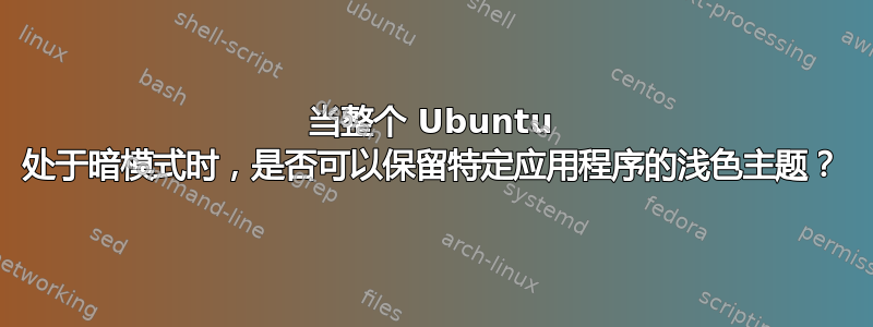 当整个 Ubuntu 处于暗模式时，是否可以保留特定应用程序的浅色主题？