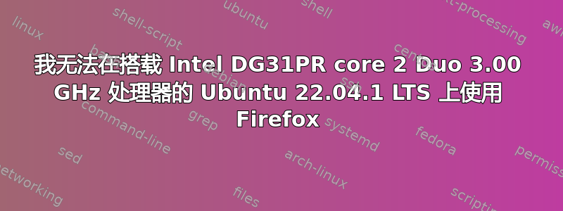 我无法在搭载 Intel DG31PR core 2 Duo 3.00 GHz 处理器的 Ubuntu 22.04.1 LTS 上使用 Firefox