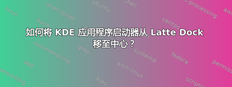 如何将 KDE 应用程序启动器从 Latte Dock 移至中心？