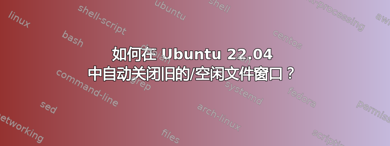 如何在 Ubuntu 22.04 中自动关闭旧的/空闲文件窗口？